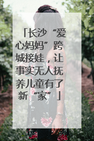 长沙“爱心妈妈”跨城接娃，让事实无人抚养儿童有了新“家”