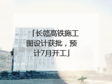 长赣高铁施工图设计获批，预计7月开工