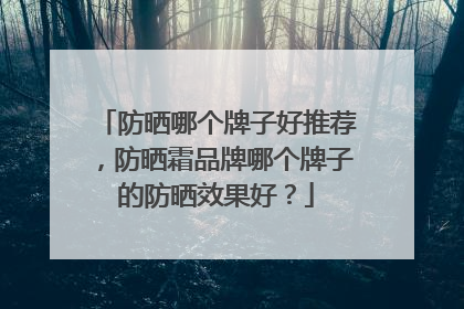 防晒哪个牌子好推荐，防晒霜品牌哪个牌子的防晒效果好？