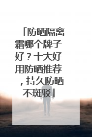 防晒隔离霜哪个牌子好？十大好用防晒推荐，持久防晒不斑驳