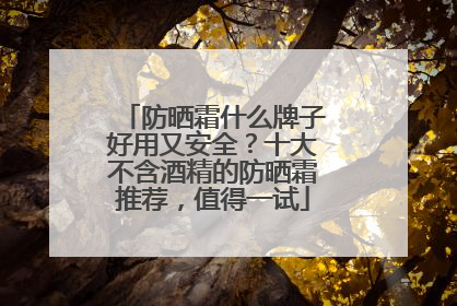 防晒霜什么牌子好用又安全？十大不含酒精的防晒霜推荐，值得一试