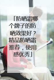 防晒霜哪个牌子的防晒效果好？精品防晒霜推荐，使用感优秀