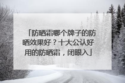 防晒霜哪个牌子的防晒效果好？十大公认好用的防晒霜，闭眼入