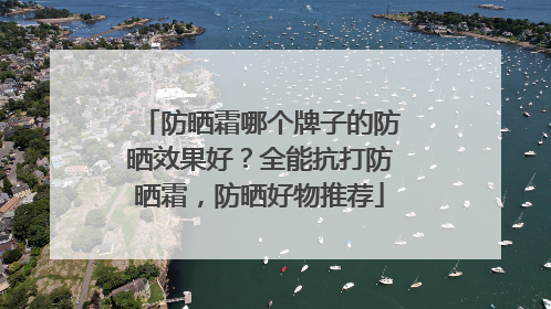 防晒霜哪个牌子的防晒效果好？全能抗打防晒霜，防晒好物推荐