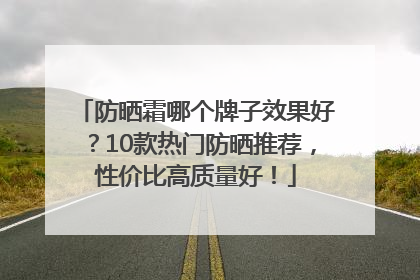 防晒霜哪个牌子效果好？10款热门防晒推荐，性价比高质量好！