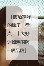 防晒霜好的牌子！盘点：十大好评如潮的防晒品牌