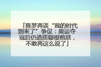 陈梦再谈“我的时代到来了”争议：奥运夺冠后仍遭质疑很煎熬，不敢再这么说了