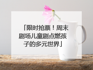 限时抢票！周末剧场儿童剧点燃孩子的多元世界