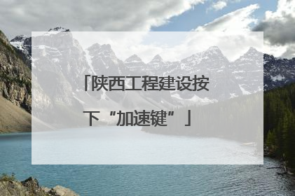 陕西工程建设按下“加速键”