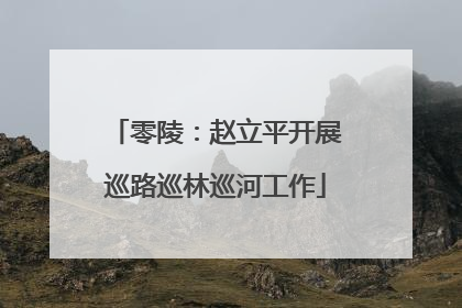 零陵：赵立平开展巡路巡林巡河工作