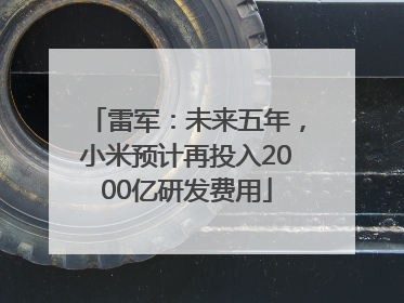 雷军：未来五年，小米预计再投入2000亿研发费用