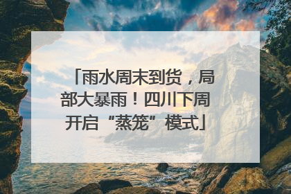 雨水周末到货，局部大暴雨！四川下周开启“蒸笼”模式