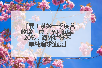 霸王茶姬一季度营收增三成，净利润率20%：海外扩张不单纯追求速度