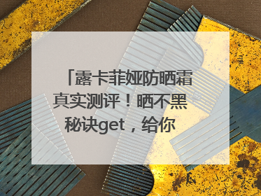 露卡菲娅防晒霜真实测评！晒不黑秘诀get，给你无暇肌肤