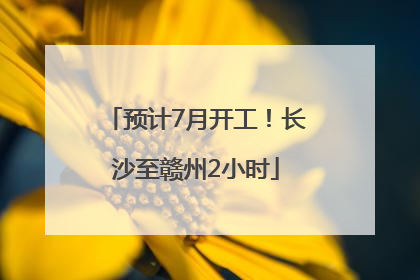 预计7月开工！长沙至赣州2小时