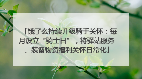 饿了么持续升级骑手关怀：每月设立“骑士日”，将驿站服务、装备物资福利关怀日常化