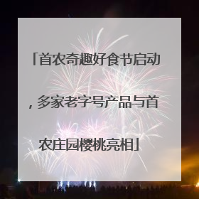 首农奇趣好食节启动，多家老字号产品与首农庄园樱桃亮相