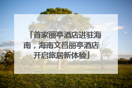 首家丽亭酒店进驻海南，海南文昌丽亭酒店开启旅居新体验