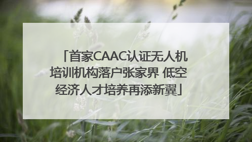 首家CAAC认证无人机培训机构落户张家界 低空经济人才培养再添新翼