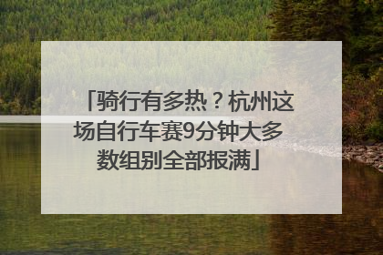 骑行有多热？杭州这场自行车赛9分钟大多数组别全部报满