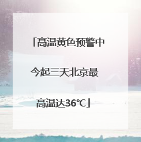 高温黄色预警中 今起三天北京最高温达36℃