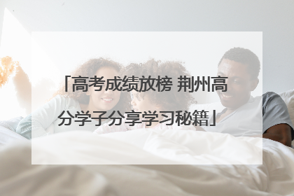 高考成绩放榜 荆州高分学子分享学习秘籍