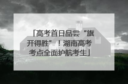 高考首日品尝“旗开得胜”！湖南高考考点全面护航考生