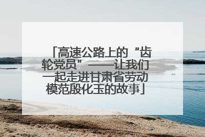 高速公路上的“齿轮党员”——让我们一起走进甘肃省劳动模范殷化玉的故事