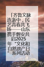 齐鲁文脉连浙中，民艺青春共飞扬——山东携手磐安共启2025年“文化和自然遗产日”系列活动