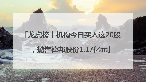 龙虎榜丨机构今日买入这20股，抛售德邦股份1.17亿元