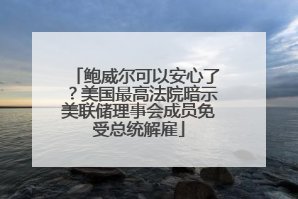 鲍威尔可以安心了？美国最高法院暗示美联储理事会成员免受总统解雇