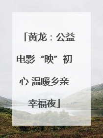 黄龙：公益电影“映”初心 温暖乡亲幸福夜