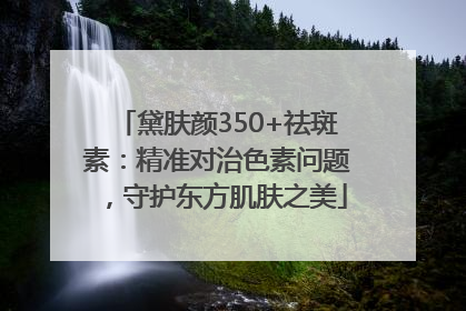 黛肤颜350+祛斑素：精准对治色素问题，守护东方肌肤之美