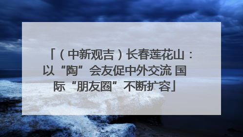 （中新观吉）长春莲花山：以“陶”会友促中外交流 国际“朋友圈”不断扩容