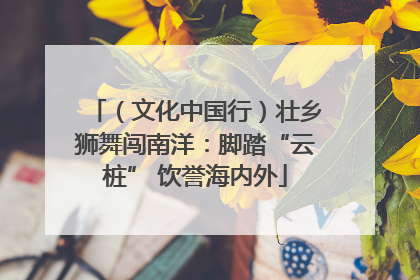 （文化中国行）壮乡狮舞闯南洋：脚踏“云桩” 饮誉海内外