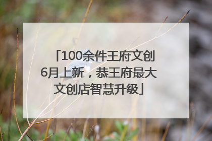 100余件王府文创6月上新，恭王府最大文创店智慧升级