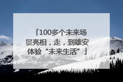 100多个未来场景亮相，走，到雄安体验“未来生活”
