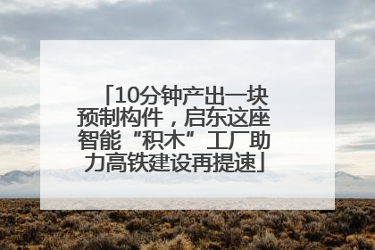 10分钟产出一块预制构件，启东这座智能“积木”工厂助力高铁建设再提速