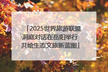 2025世界旅游联盟·洞庭对话在岳阳举行 共绘生态文旅新蓝图