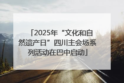 2025年“文化和自然遗产日”四川主会场系列活动在巴中启动