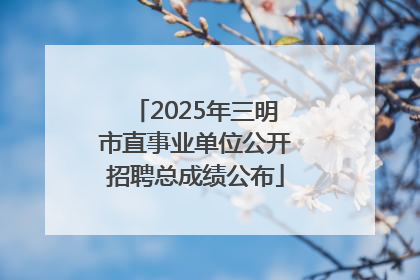 2025年三明市直事业单位公开招聘总成绩公布