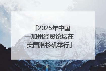 2025年中国—加州经贸论坛在美国洛杉矶举行