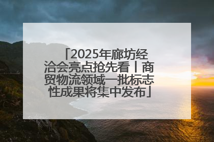 2025年廊坊经洽会亮点抢先看丨商贸物流领域一批标志性成果将集中发布