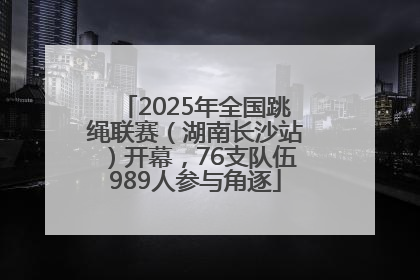 2025年全国跳绳联赛（湖南长沙站）开幕，76支队伍989人参与角逐