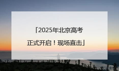 2025年北京高考正式开启！现场直击