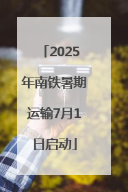 2025年南铁暑期运输7月1日启动