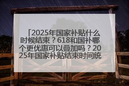 2025年国家补贴什么时候结束？618和国补哪个更优惠可以叠加吗？2025年国家补贴结束时间统一为12月31日