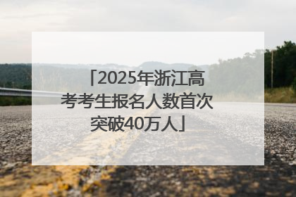 2025年浙江高考考生报名人数首次突破40万人