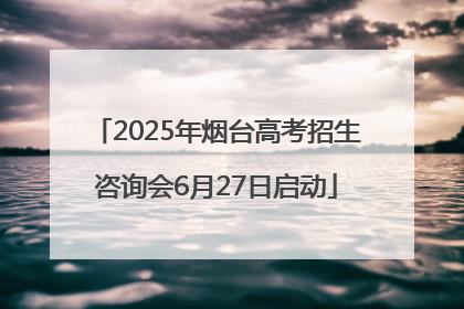 2025年烟台高考招生咨询会6月27日启动