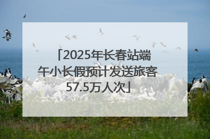 2025年长春站端午小长假预计发送旅客57.5万人次